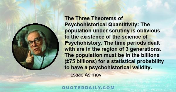 The Three Theorems of Psychohistorical Quantitivity: The population under scrutiny is oblivious to the existence of the science of Psychohistory. The time periods dealt with are in the region of 3 generations. The