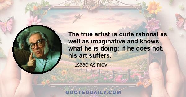 The true artist is quite rational as well as imaginative and knows what he is doing; if he does not, his art suffers.