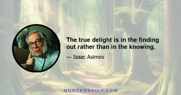 The true delight is in the finding out rather than in the knowing.