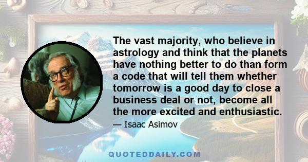 The vast majority, who believe in astrology and think that the planets have nothing better to do than form a code that will tell them whether tomorrow is a good day to close a business deal or not, become all the more