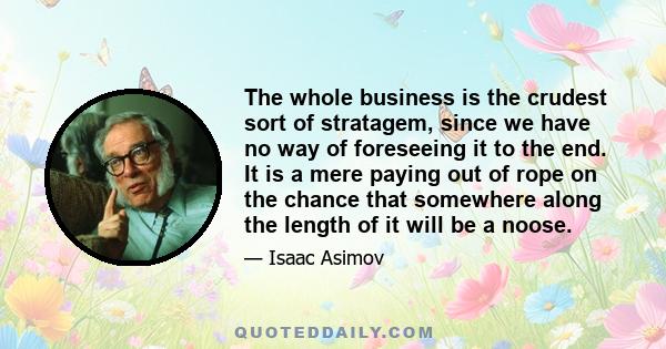 The whole business is the crudest sort of stratagem, since we have no way of foreseeing it to the end. It is a mere paying out of rope on the chance that somewhere along the length of it will be a noose.