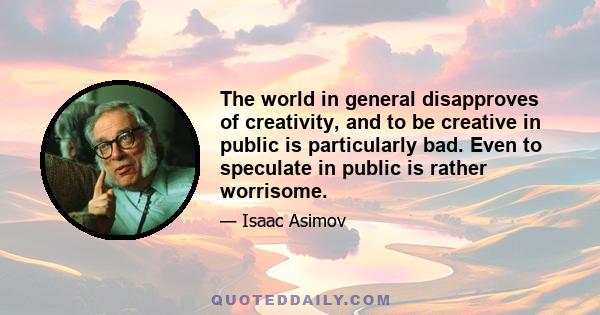 The world in general disapproves of creativity, and to be creative in public is particularly bad. Even to speculate in public is rather worrisome.