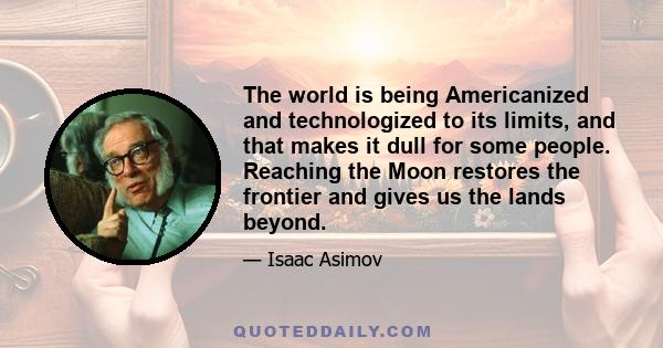 The world is being Americanized and technologized to its limits, and that makes it dull for some people. Reaching the Moon restores the frontier and gives us the lands beyond.