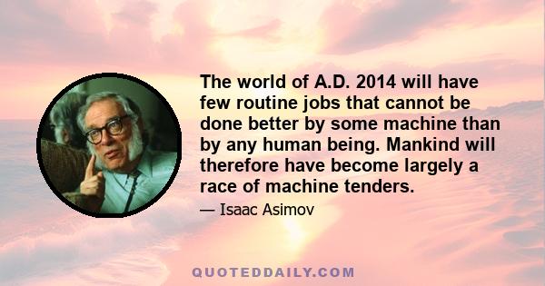 The world of A.D. 2014 will have few routine jobs that cannot be done better by some machine than by any human being. Mankind will therefore have become largely a race of machine tenders.