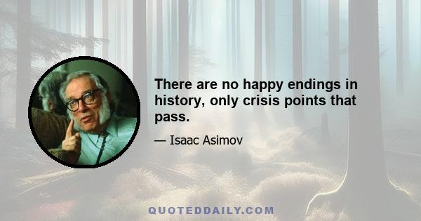 There are no happy endings in history, only crisis points that pass.