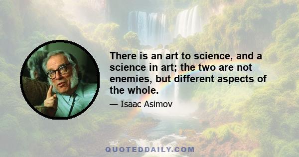 There is an art to science, and a science in art; the two are not enemies, but different aspects of the whole.