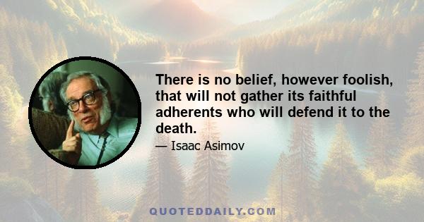 There is no belief, however foolish, that will not gather its faithful adherents who will defend it to the death.