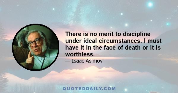 There is no merit to discipline under ideal circumstances. I must have it in the face of death or it is worthless.