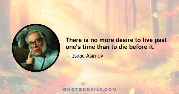 There is no more desire to live past one's time than to die before it.