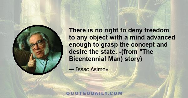 There is no right to deny freedom to any object with a mind advanced enough to grasp the concept and desire the state. -(from The Bicentennial Man) story)