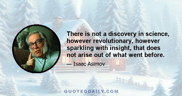 There is not a discovery in science, however revolutionary, however sparkling with insight, that does not arise out of what went before.