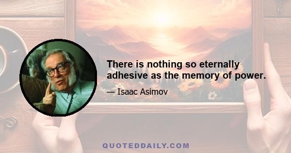 There is nothing so eternally adhesive as the memory of power.