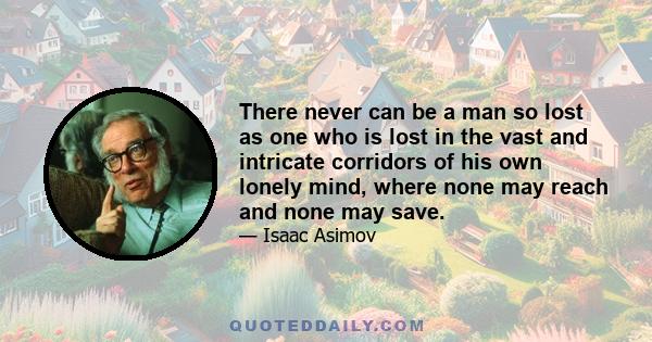 There never can be a man so lost as one who is lost in the vast and intricate corridors of his own lonely mind, where none may reach and none may save.