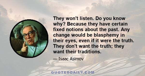 They won't listen. Do you know why? Because they have certain fixed notions about the past. Any change would be blasphemy in their eyes, even if it were the truth. They don't want the truth; they want their traditions.