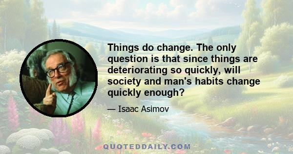 Things do change. The only question is that since things are deteriorating so quickly, will society and man's habits change quickly enough?