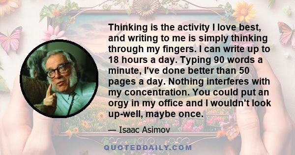 Thinking is the activity I love best, and writing to me is simply thinking through my fingers. I can write up to 18 hours a day. Typing 90 words a minute, I've done better than 50 pages a day. Nothing interferes with my 