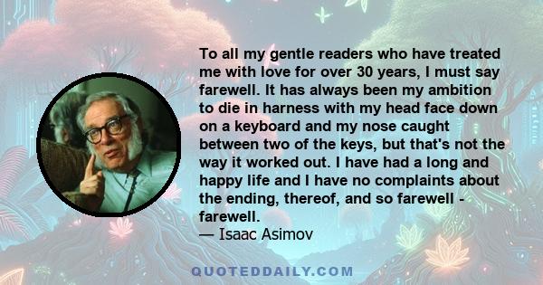 To all my gentle readers who have treated me with love for over 30 years, I must say farewell. It has always been my ambition to die in harness with my head face down on a keyboard and my nose caught between two of the