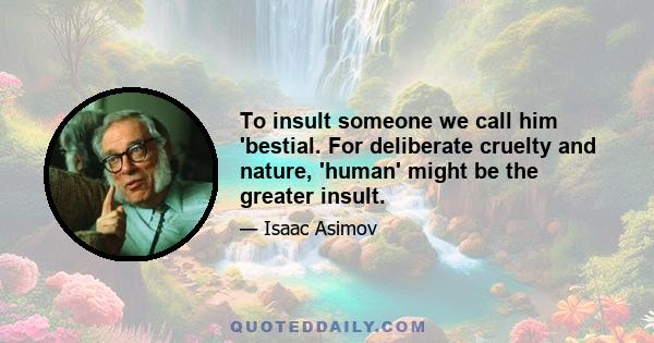 To insult someone we call him 'bestial. For deliberate cruelty and nature, 'human' might be the greater insult.