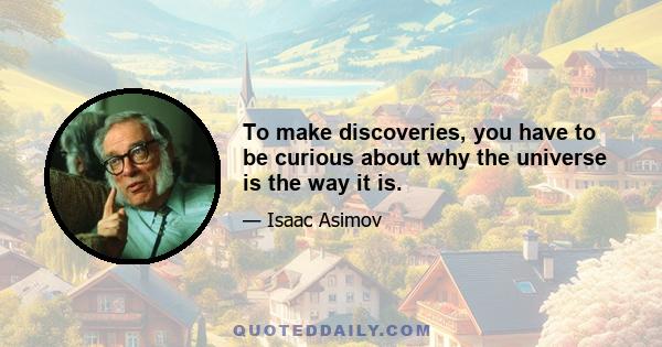 To make discoveries, you have to be curious about why the universe is the way it is.