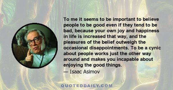 To me it seems to be important to believe people to be good even if they tend to be bad, because your own joy and happiness in life is increased that way, and the pleasures of the belief outweigh the occasional