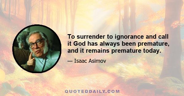 To surrender to ignorance and call it God has always been premature, and it remains premature today.