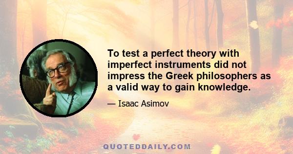 To test a perfect theory with imperfect instruments did not impress the Greek philosophers as a valid way to gain knowledge.