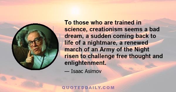 To those who are trained in science, creationism seems a bad dream, a sudden coming back to life of a nightmare, a renewed march of an Army of the Night risen to challenge free thought and enlightenment.