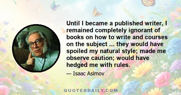 Until I became a published writer, I remained completely ignorant of books on how to write and courses on the subject ... they would have spoiled my natural style; made me observe caution; would have hedged me with