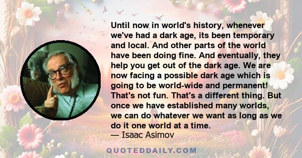 Until now in world's history, whenever we've had a dark age, its been temporary and local. And other parts of the world have been doing fine. And eventually, they help you get out of the dark age. We are now facing a