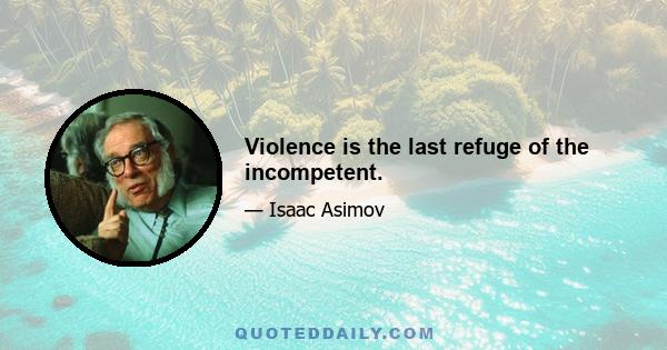 Violence is the last refuge of the incompetent.