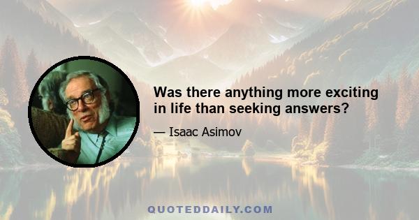 Was there anything more exciting in life than seeking answers?