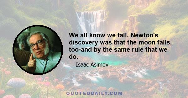 We all know we fall. Newton's discovery was that the moon falls, too-and by the same rule that we do.