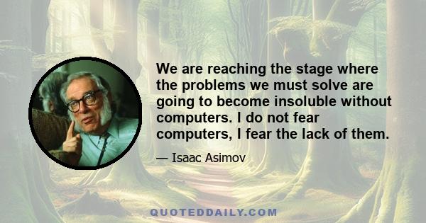 We are reaching the stage where the problems we must solve are going to become insoluble without computers. I do not fear computers, I fear the lack of them.