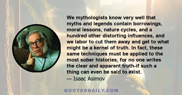 We mythologists know very well that myths and legends contain borrowings, moral lessons, nature cycles, and a hundred other distorting influences, and we labor to cut them away and get to what might be a kernel of