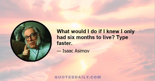 What would I do if I knew I only had six months to live? Type faster.