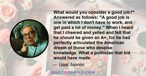 What would you consider a good job? Answered as follows: A good job is one in which I don't have to work, and get paid a lot of money. When I heard that I cheered and yelled and felt that he should be given an A+, for