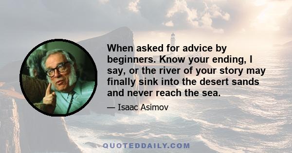 When asked for advice by beginners. Know your ending, I say, or the river of your story may finally sink into the desert sands and never reach the sea.