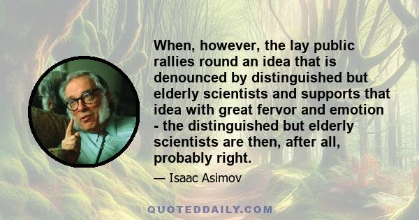 When, however, the lay public rallies round an idea that is denounced by distinguished but elderly scientists and supports that idea with great fervor and emotion - the distinguished but elderly scientists are then,