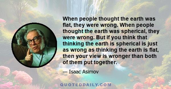 When people thought the earth was flat, they were wrong. When people thought the earth was spherical, they were wrong. But if you think that thinking the earth is spherical is just as wrong as thinking the earth is