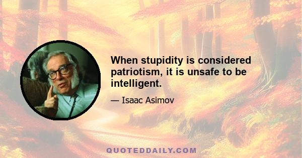 When stupidity is considered patriotism, it is unsafe to be intelligent.