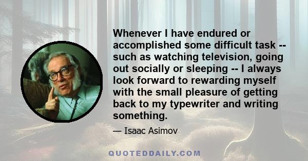 Whenever I have endured or accomplished some difficult task -- such as watching television, going out socially or sleeping -- I always look forward to rewarding myself with the small pleasure of getting back to my