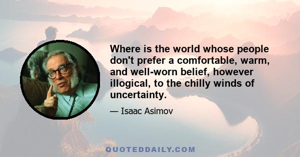 Where is the world whose people don't prefer a comfortable, warm, and well-worn belief, however illogical, to the chilly winds of uncertainty.