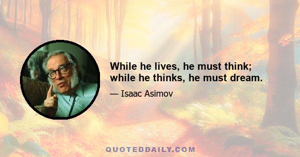 While he lives, he must think; while he thinks, he must dream.