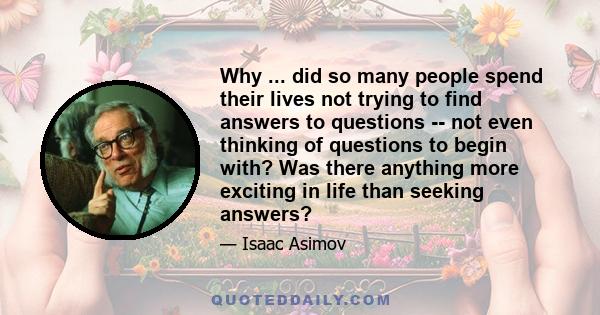 Why ... did so many people spend their lives not trying to find answers to questions -- not even thinking of questions to begin with? Was there anything more exciting in life than seeking answers?