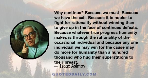 Why continue? Because we must. Because we have the call. Because it is nobler to fight for rationality without winning than to give up in the face of continued defeats. Because whatever true progress humanity makes is