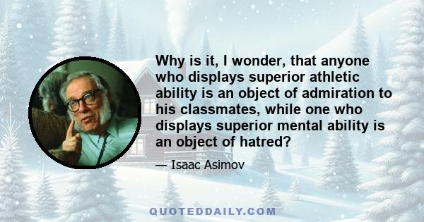 Why is it, I wonder, that anyone who displays superior athletic ability is an object of admiration to his classmates, while one who displays superior mental ability is an object of hatred?