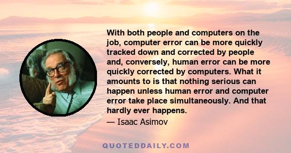 With both people and computers on the job, computer error can be more quickly tracked down and corrected by people and, conversely, human error can be more quickly corrected by computers. What it amounts to is that