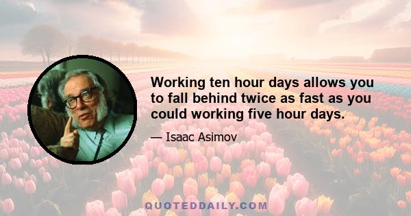 Working ten hour days allows you to fall behind twice as fast as you could working five hour days.