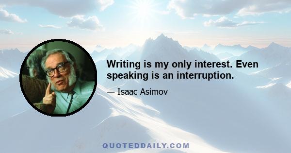 Writing is my only interest. Even speaking is an interruption.