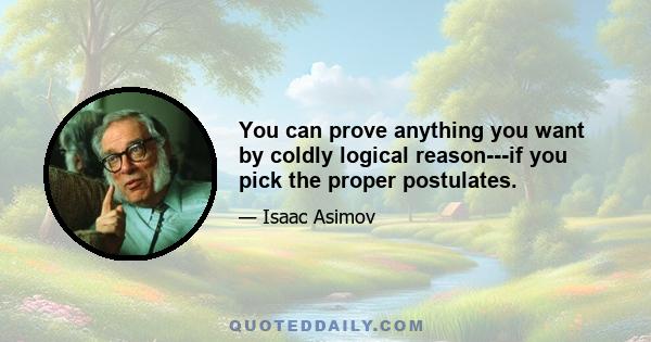 You can prove anything you want by coldly logical reason---if you pick the proper postulates.